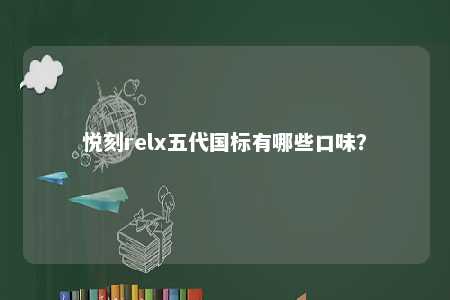 悦刻relx五代国标有哪些口味？ 